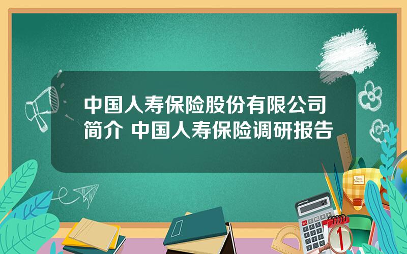 中国人寿保险股份有限公司简介 中国人寿保险调研报告